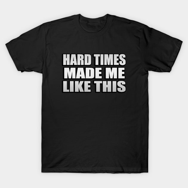 Hard times made me like this T-Shirt by Geometric Designs